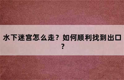 水下迷宫怎么走？如何顺利找到出口？