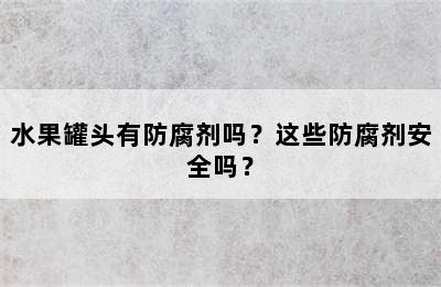 水果罐头有防腐剂吗？这些防腐剂安全吗？