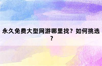 永久免费大型网游哪里找？如何挑选？