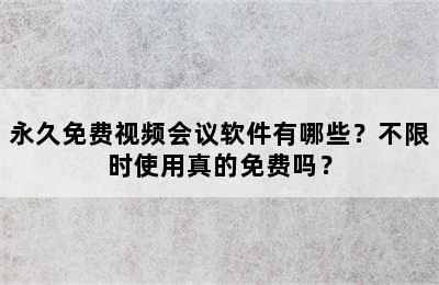 永久免费视频会议软件有哪些？不限时使用真的免费吗？