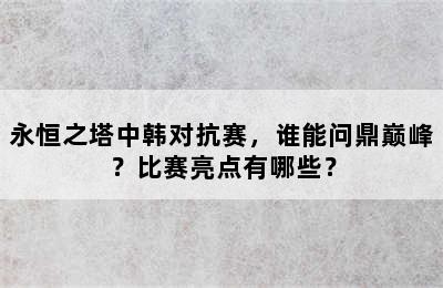 永恒之塔中韩对抗赛，谁能问鼎巅峰？比赛亮点有哪些？