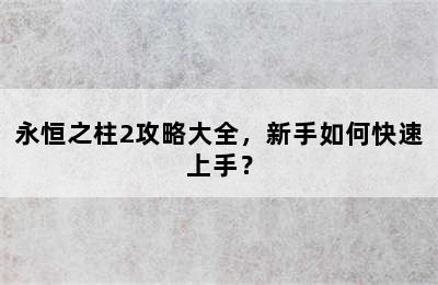 永恒之柱2攻略大全，新手如何快速上手？