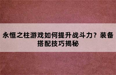 永恒之柱游戏如何提升战斗力？装备搭配技巧揭秘