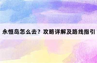 永恒岛怎么去？攻略详解及路线指引