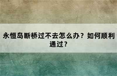 永恒岛断桥过不去怎么办？如何顺利通过？