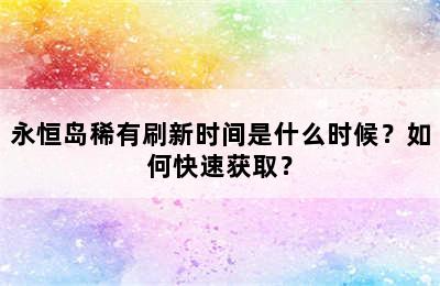 永恒岛稀有刷新时间是什么时候？如何快速获取？