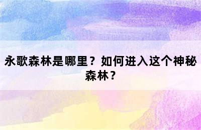 永歌森林是哪里？如何进入这个神秘森林？