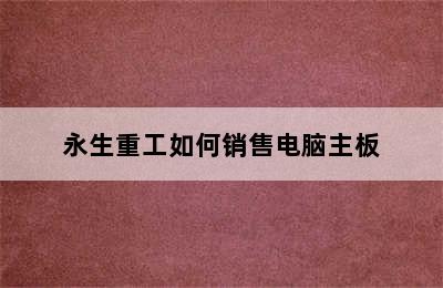 永生重工如何销售电脑主板