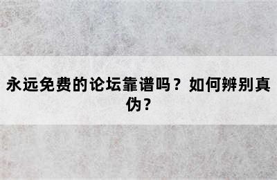 永远免费的论坛靠谱吗？如何辨别真伪？