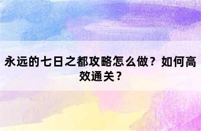 永远的七日之都攻略怎么做？如何高效通关？