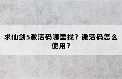 求仙剑5激活码哪里找？激活码怎么使用？