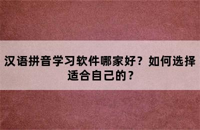 汉语拼音学习软件哪家好？如何选择适合自己的？