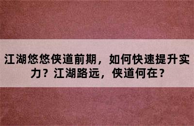 江湖悠悠侠道前期，如何快速提升实力？江湖路远，侠道何在？