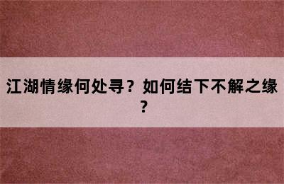 江湖情缘何处寻？如何结下不解之缘？