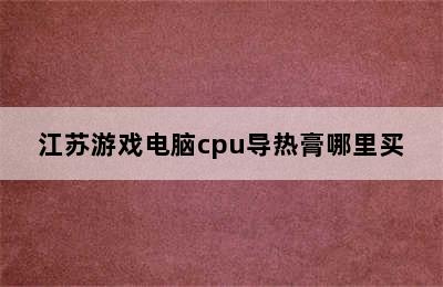 江苏游戏电脑cpu导热膏哪里买