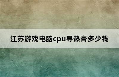 江苏游戏电脑cpu导热膏多少钱