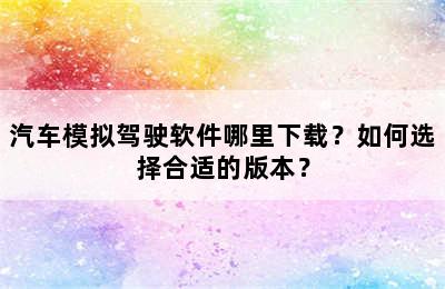 汽车模拟驾驶软件哪里下载？如何选择合适的版本？