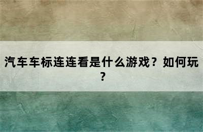 汽车车标连连看是什么游戏？如何玩？