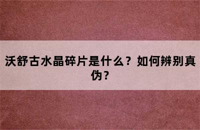 沃舒古水晶碎片是什么？如何辨别真伪？