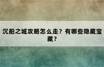 沉船之城攻略怎么走？有哪些隐藏宝藏？