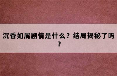 沉香如屑剧情是什么？结局揭秘了吗？