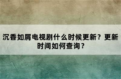 沉香如屑电视剧什么时候更新？更新时间如何查询？