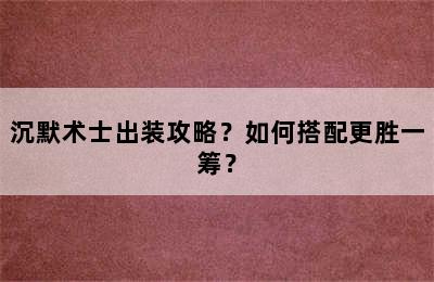 沉默术士出装攻略？如何搭配更胜一筹？