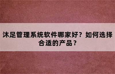 沐足管理系统软件哪家好？如何选择合适的产品？