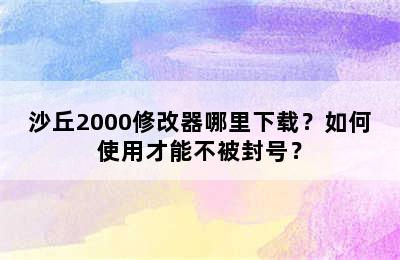 沙丘2000修改器哪里下载？如何使用才能不被封号？