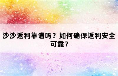 沙沙返利靠谱吗？如何确保返利安全可靠？