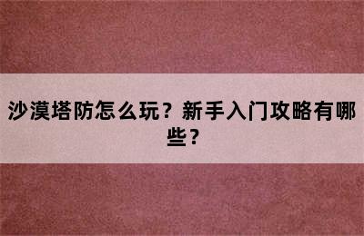 沙漠塔防怎么玩？新手入门攻略有哪些？