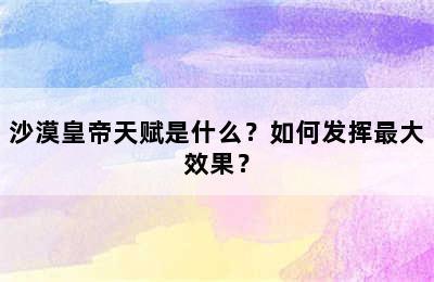 沙漠皇帝天赋是什么？如何发挥最大效果？