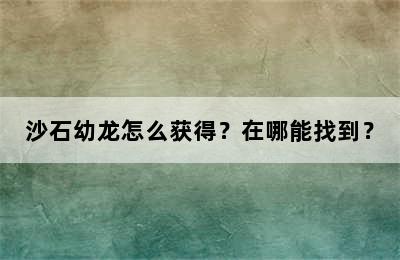 沙石幼龙怎么获得？在哪能找到？