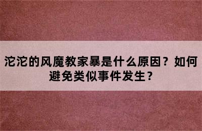 沱沱的风魔教家暴是什么原因？如何避免类似事件发生？