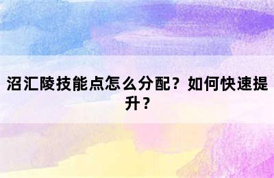 沼汇陵技能点怎么分配？如何快速提升？