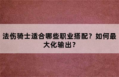 法伤骑士适合哪些职业搭配？如何最大化输出？