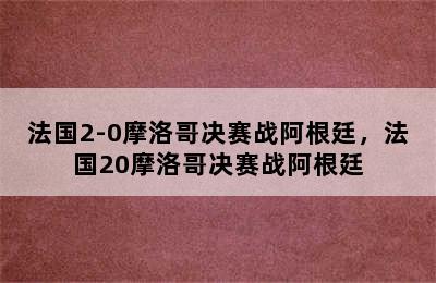 法国2-0摩洛哥决赛战阿根廷，法国20摩洛哥决赛战阿根廷