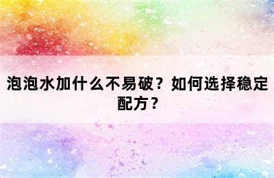 泡泡水加什么不易破？如何选择稳定配方？