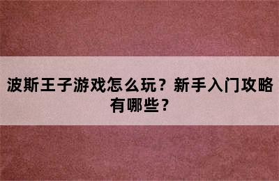 波斯王子游戏怎么玩？新手入门攻略有哪些？