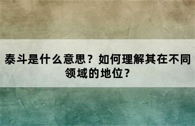 泰斗是什么意思？如何理解其在不同领域的地位？