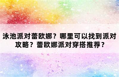 泳池派对蕾欧娜？哪里可以找到派对攻略？蕾欧娜派对穿搭推荐？