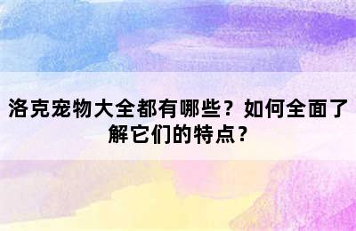 洛克宠物大全都有哪些？如何全面了解它们的特点？