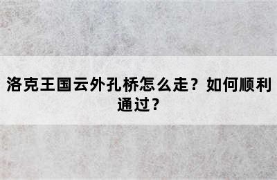 洛克王国云外孔桥怎么走？如何顺利通过？