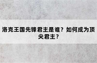 洛克王国先锋君主是谁？如何成为顶尖君主？