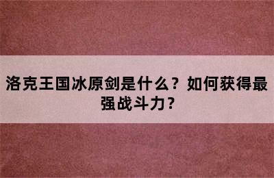 洛克王国冰原剑是什么？如何获得最强战斗力？