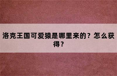 洛克王国可爱猿是哪里来的？怎么获得？