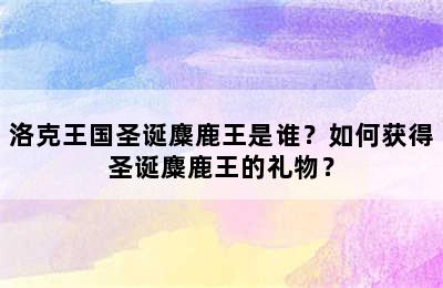 洛克王国圣诞麋鹿王是谁？如何获得圣诞麋鹿王的礼物？