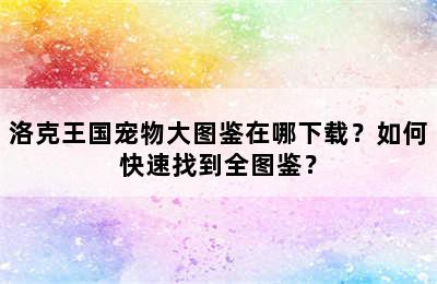 洛克王国宠物大图鉴在哪下载？如何快速找到全图鉴？