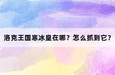 洛克王国寒冰皇在哪？怎么抓到它？