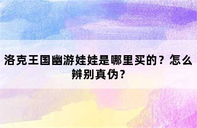 洛克王国幽游娃娃是哪里买的？怎么辨别真伪？